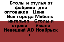 Столы и стулья от фабрики, для оптовиков › Цена ­ 180 - Все города Мебель, интерьер » Столы и стулья   . Ямало-Ненецкий АО,Ноябрьск г.